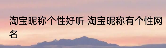 淘宝昵称个性好听 淘宝昵称有个性网名