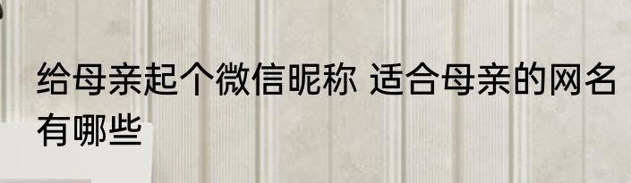 给母亲起个微信昵称 适合母亲的网名有哪些