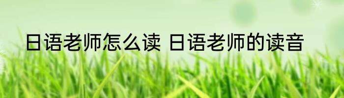 日语老师怎么读 日语老师的读音