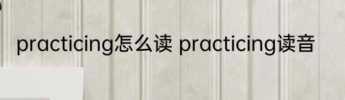 practicing怎么读 practicing读音