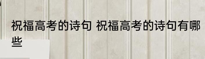 祝福高考的诗句 祝福高考的诗句有哪些