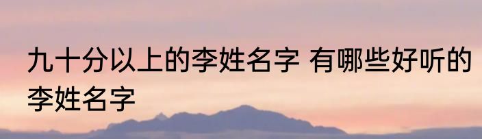 九十分以上的李姓名字 有哪些好听的李姓名字