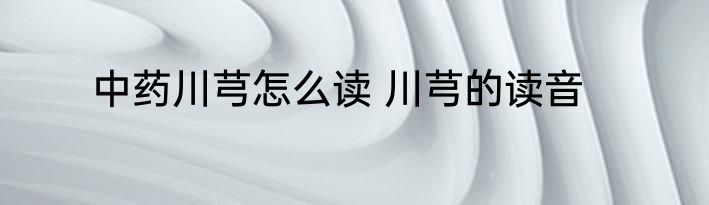 中药川芎怎么读 川芎的读音