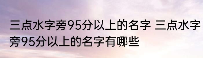 三点水字旁95分以上的名字 三点水字旁95分以上的名字有哪些