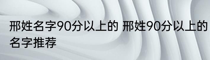 邢姓名字90分以上的 邢姓90分以上的名字推荐