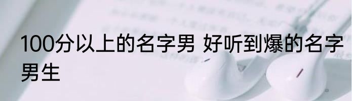 100分以上的名字男 好听到爆的名字男生