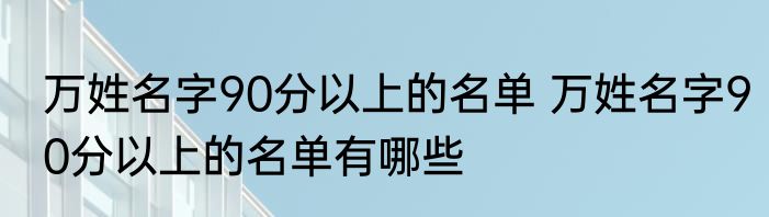 万姓名字90分以上的名单 万姓名字90分以上的名单有哪些