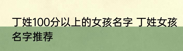 丁姓100分以上的女孩名字 丁姓女孩名字推荐