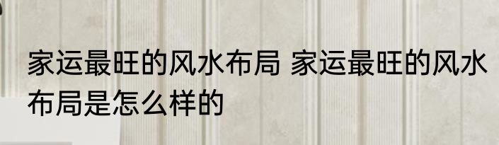 家运最旺的风水布局 家运最旺的风水布局是怎么样的