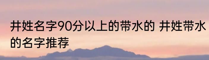井姓名字90分以上的带水的 井姓带水的名字推荐