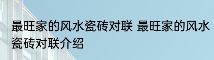 最旺家的风水瓷砖对联 最旺家的风水瓷砖对联介绍