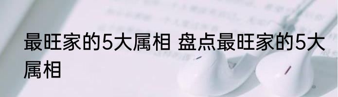 最旺家的5大属相 盘点最旺家的5大属相