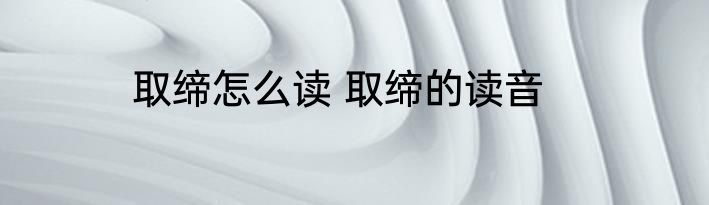 取缔怎么读 取缔的读音