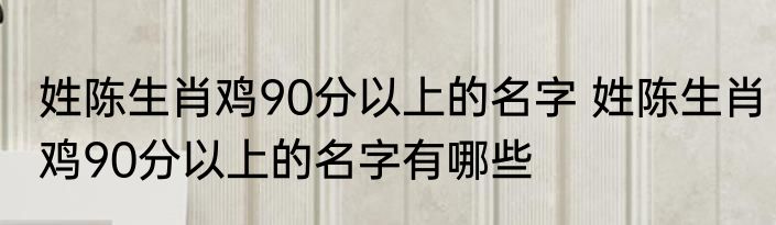 姓陈生肖鸡90分以上的名字 姓陈生肖鸡90分以上的名字有哪些