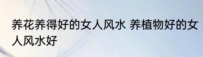 养花养得好的女人风水 养植物好的女人风水好