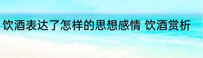 饮酒表达了怎样的思想感情 饮酒赏析