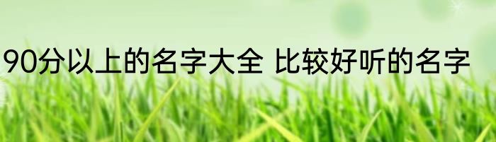 90分以上的名字大全 比较好听的名字