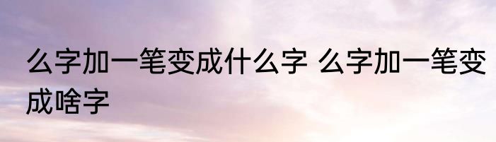 么字加一笔变成什么字 么字加一笔变成啥字