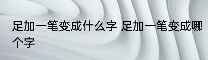 足加一笔变成什么字 足加一笔变成哪个字