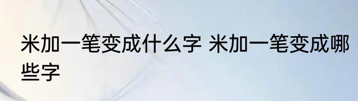 米加一笔变成什么字 米加一笔变成哪些字