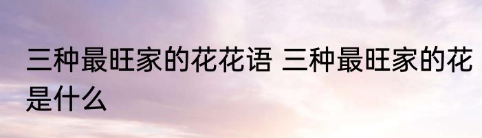 三种最旺家的花花语 三种最旺家的花是什么