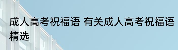 成人高考祝福语 有关成人高考祝福语精选