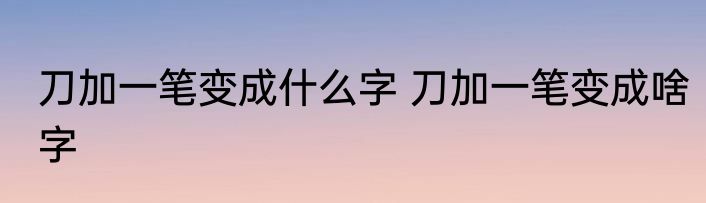 刀加一笔变成什么字 刀加一笔变成啥字