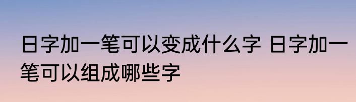 日字加一笔可以变成什么字 日字加一笔可以组成哪些字