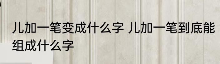 儿加一笔变成什么字 儿加一笔到底能组成什么字