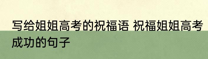 写给姐姐高考的祝福语 祝福姐姐高考成功的句子
