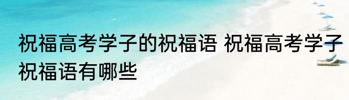 祝福高考学子的祝福语 祝福高考学子祝福语有哪些