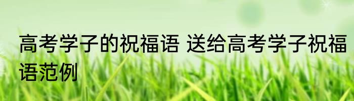 高考学子的祝福语 送给高考学子祝福语范例