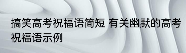 搞笑高考祝福语简短 有关幽默的高考祝福语示例
