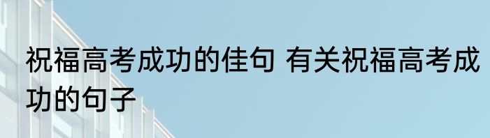 祝福高考成功的佳句 有关祝福高考成功的句子