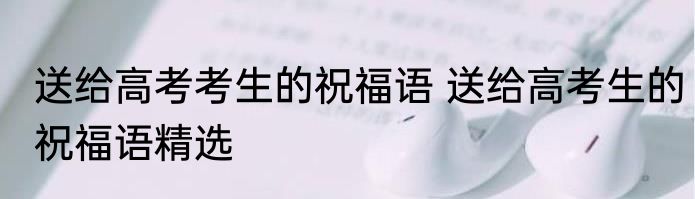 送给高考考生的祝福语 送给高考生的祝福语精选