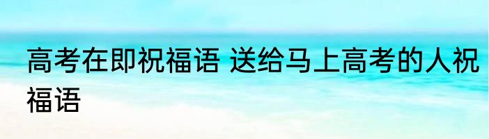 高考在即祝福语 送给马上高考的人祝福语