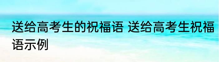 送给高考生的祝福语 送给高考生祝福语示例