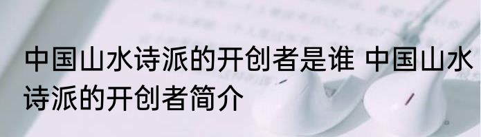 中国山水诗派的开创者是谁 中国山水诗派的开创者简介