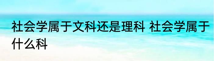 社会学属于文科还是理科 社会学属于什么科