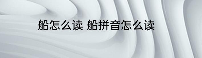 船怎么读 船拼音怎么读