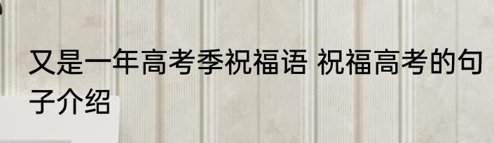 又是一年高考季祝福语 祝福高考的句子介绍