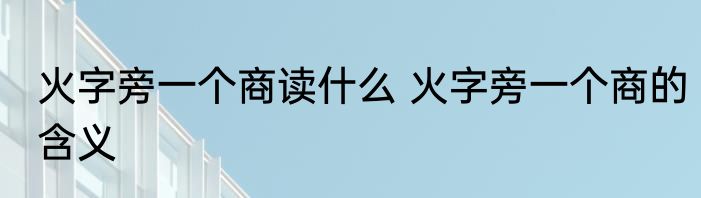 火字旁一个商读什么 火字旁一个商的含义