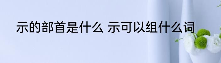 示的部首是什么 示可以组什么词