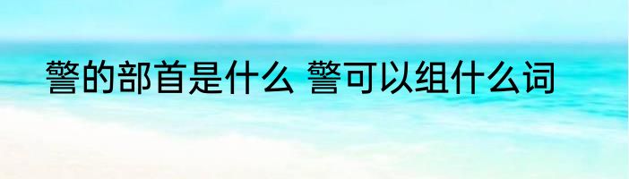 警的部首是什么 警可以组什么词