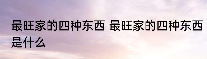 最旺家的四种东西 最旺家的四种东西是什么
