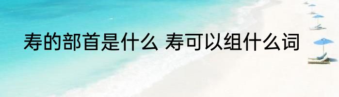 寿的部首是什么 寿可以组什么词