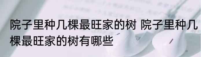 院子里种几棵最旺家的树 院子里种几棵最旺家的树有哪些