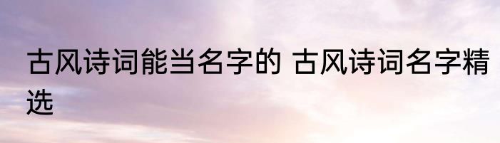 古风诗词能当名字的 古风诗词名字精选