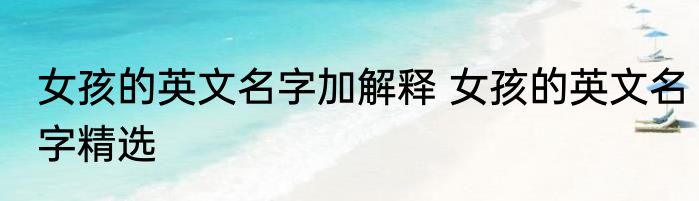 女孩的英文名字加解释 女孩的英文名字精选