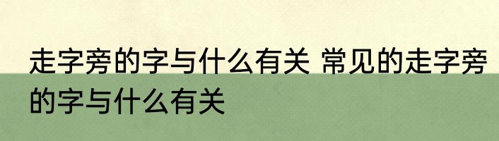 走字旁的字与什么有关 常见的走字旁的字与什么有关